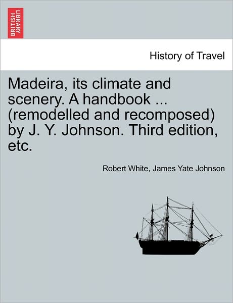 Cover for Robert White · Madeira, Its Climate and Scenery. a Handbook ... (Remodelled and Recomposed) by J. Y. Johnson. Third Edition, Etc. (Paperback Book) (2011)