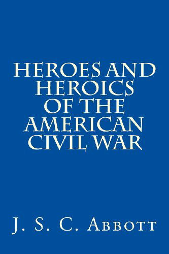 Heroes and Heroics of the American Civil War - J. S. C. Abbott - Libros - CreateSpace Independent Publishing Platf - 9781479105489 - 26 de agosto de 2012