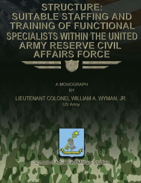 Cover for Wyman, Jr U S Army, Lieutenant Colone · Structure: Suitable Staffing and Training of Functional Specialists Within the United States Army Reserve Civil Affairs Force (Paperback Book) (2012)