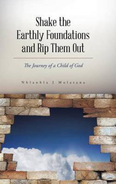 Shake the Earthly Foundations and Rip Them Out: the Journey of a Child of God - Nhlanhla J Molatana - Kirjat - Authorhouse - 9781496993489 - maanantai 13. lokakuuta 2014