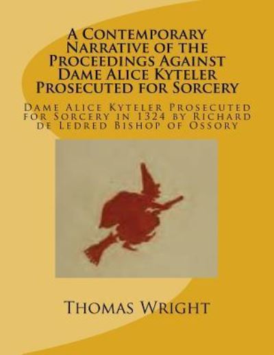 A Contemporary Narrative of the Proceedings Against Dame Alice Kyteler Prosecuted for Sorcery - Thomas Wright - Kirjat - Createspace Independent Publishing Platf - 9781540823489 - tiistai 13. joulukuuta 2016