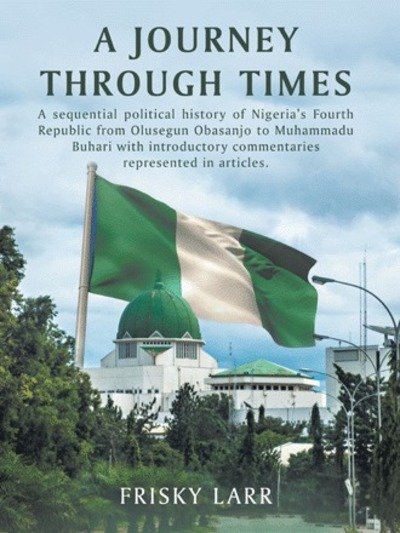 Cover for Frisky Larr · A Journey Through Times: A Sequential Political History of Nigeria's Fourth Republic from Olusegun Obasanjo to Muhammadu Buhari - with Introductory Commentaries Represented in Articles. (Paperback Bog) (2018)