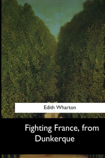 Fighting France, from Dunkerque - Edith Wharton - Books - Createspace Independent Publishing Platf - 9781546649489 - July 14, 2017