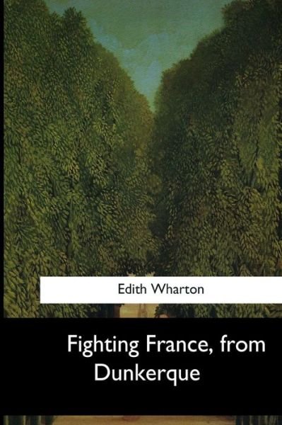 Fighting France, from Dunkerque - Edith Wharton - Bøger - Createspace Independent Publishing Platf - 9781546649489 - 14. juli 2017