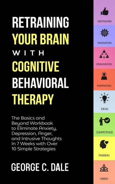 Cover for George C Dale · Retraining Your Brain with Cognitive Behavioral Therapy: The Basics and Beyond Workbook to Eliminate Anxiety, Depression, Anger, and Intrusive Thoughts in 7 Weeks with over 10 Simple Strategies (Paperback Book) (2020)