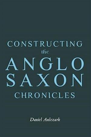 Constructing the Anglo-Saxon Chronicles - Anglo-Saxon Studies - Daniel Anlezark - Books - Boydell & Brewer Ltd - 9781843847489 - June 3, 2025