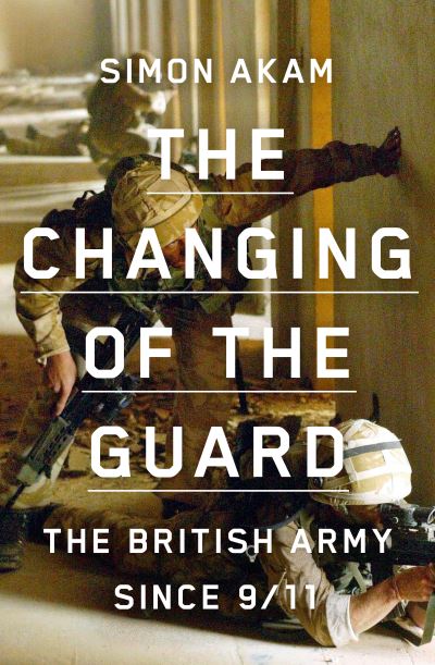 The Changing of the Guard: the British army since 9/11 - Simon Akam - Books - Scribe Publications - 9781913348489 - February 11, 2021