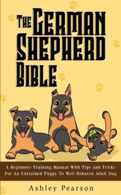 Cover for Ashley Pearson · The German Shepherd Bible - A Beginners Training Manual With Tips and Tricks For An Untrained Puppy To Well Behaved Adult Dog (Paperback Book) (2019)