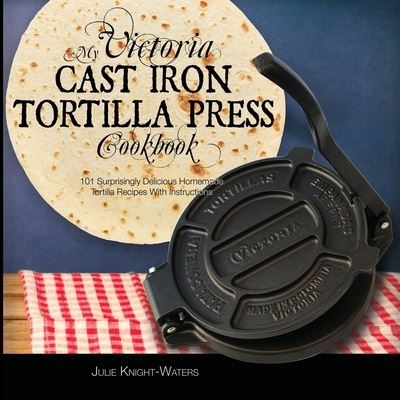 Cover for Julie Knight-Waters · My Victoria Cast Iron Tortilla Press Cookbook: 101 Surprisingly Delicious Homemade Tortilla Recipes with Instructions (Victoria Cast Iron Tortilla Press Recipes) - Victoria Cast Iron Tortilla Press Recipes (Book 1) (Paperback Book) [2nd edition] (2020)