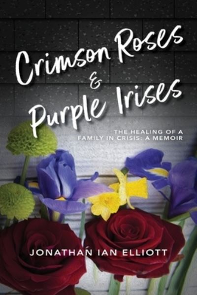 Cover for Jonathan Ian Elliott · Crimson Roses &amp; Purple Irises : The Healing of a Family in Crisis (Book) (2023)