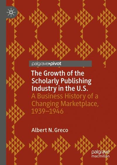Cover for Albert N. Greco · The Growth of the Scholarly Publishing Industry in the U.S.: A Business History of a Changing Marketplace, 1939–1946 (Hardcover Book) [2019 edition] (2018)