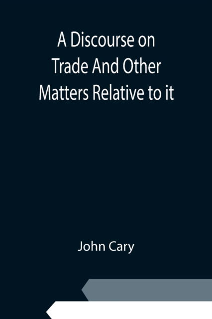 Cover for John Cary · A Discourse on Trade And Other Matters Relative to it (Paperback Bog) (2021)