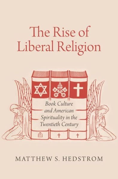 Cover for Hedstrom, Matthew S. (Assistant Professor of American Studies and Religious Studies, Assistant Professor of American Studies and Religious Studies, University of Virginia) · The Rise of Liberal Religion: Book Culture and American Spirituality in the Twentieth Century (Hardcover Book) (2012)