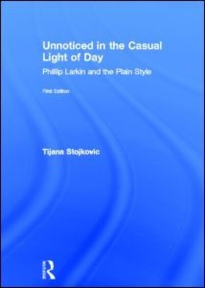 Cover for Tijana Stojkovic · Unnoticed in the Casual Light of Day: Phillip Larkin and the Plain Style - Studies in Major Literary Authors (Hardcover bog) (2006)