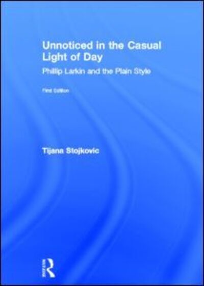 Cover for Tijana Stojkovic · Unnoticed in the Casual Light of Day: Phillip Larkin and the Plain Style - Studies in Major Literary Authors (Hardcover Book) (2006)