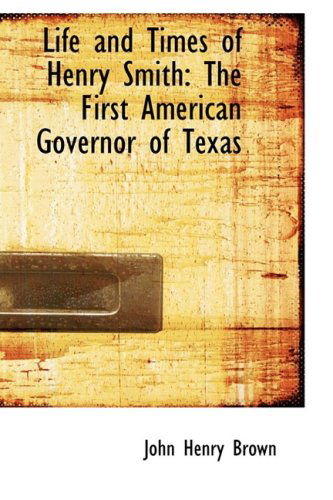 Life and Times of Henry Smith: the First American Governor of Texas - John Henry Brown - Books - BiblioLife - 9780554520490 - August 21, 2008