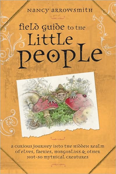 Cover for Nancy Arrowsmith · Field Guide to the Little People: A Curious Journey Into the Hidden Realm of Elves, Faeries, Hobgoblins &amp; Other Not-So-Mythical Creatures (Paperback Book) (2009)