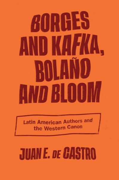 Cover for Juan E. De Castro · Borges and Kafka, Bolano and Bloom: Latin American Authors and the Western Canon (Hardcover Book) (2022)