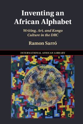 Cover for Sarro, Ramon (University of Oxford) · Inventing an African Alphabet: Writing, Art, and Kongo Culture in the DRC - The International African Library (Hardcover Book) (2023)