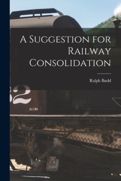 Cover for Ralph 1879-1962 Budd · A Suggestion for Railway Consolidation (Paperback Book) (2021)