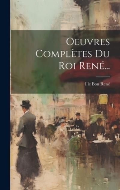 Cover for I Le Bon René · Oeuvres Complètes du Roi René... (Buch) (2023)