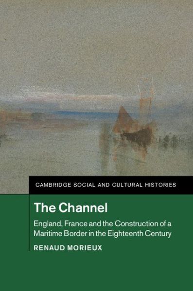 Cover for Morieux, Renaud (University of Cambridge) · The Channel: England, France and the Construction of a Maritime Border in the Eighteenth Century - Cambridge Social and Cultural Histories (Hardcover Book) (2016)