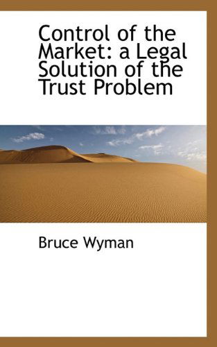 Cover for Bruce Wyman · Control of the Market: a Legal Solution of the Trust Problem (Paperback Book) (2009)