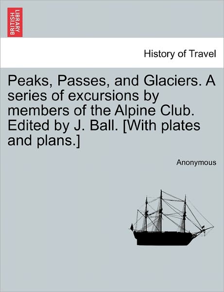Cover for Anonymous · Peaks, Passes, and Glaciers. a Series of Excursions by Members of the Alpine Club. Edited by J. Ball. [With Plates and Plans.] (Paperback Book) (2011)