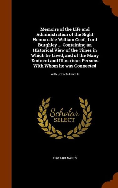 Cover for Edward Nares · Memoirs of the Life and Administration of the Right Honourable William Cecil, Lord Burghley ... Containing an Historical View of the Times in Which He Lived, and of the Many Eminent and Illustrious Persons with Whom He Was Connected (Hardcover Book) (2015)