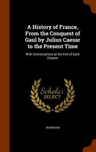 Cover for Markham · A History of France, from the Conquest of Gaul by Julius Caesar to the Present Time (Hardcover Book) (2015)