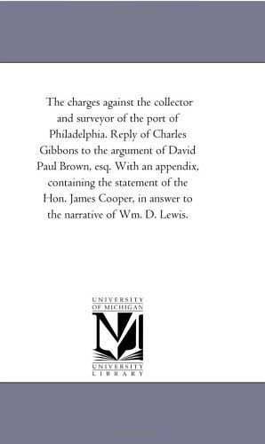 Cover for Michigan Historical Reprint Series · The Charges Against the Collector and Surveyor of the Port of Philadelphia. Reply of Charles Gibbons to the Argument of David Paul Brown, Esq. with an ... in Answer to the Narrative of Wm. D. Lewis (Paperback Book) (2006)