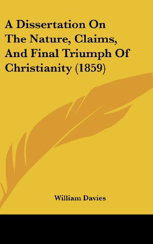 A Dissertation on the Nature, Claims, and Final Triumph of Christianity (1859) - William Davies - Livros - Kessinger Publishing, LLC - 9781436892490 - 18 de agosto de 2008