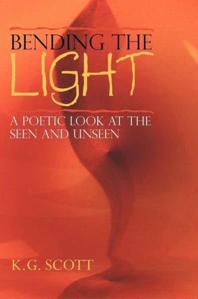 Cover for K G Scott · Bending the Light: a Poetic Look at the Seen and Unseen (Paperback Book) (2012)