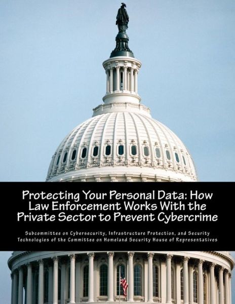 Cover for Infrastru Subcommittee on Cybersecurity · Protecting Your Personal Data: How Law Enforcement Works with the Private Sector to Prevent Cybercrime (Paperback Book) (2014)