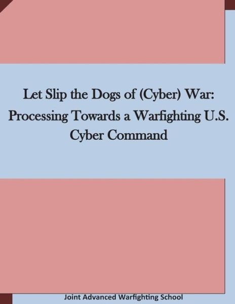 Cover for Joint Advanced Warfighting School · Let Slip the Dogs of (Cyber) War: Processing Towards a Warfighting U.s. Cyber Command (Pocketbok) (2015)