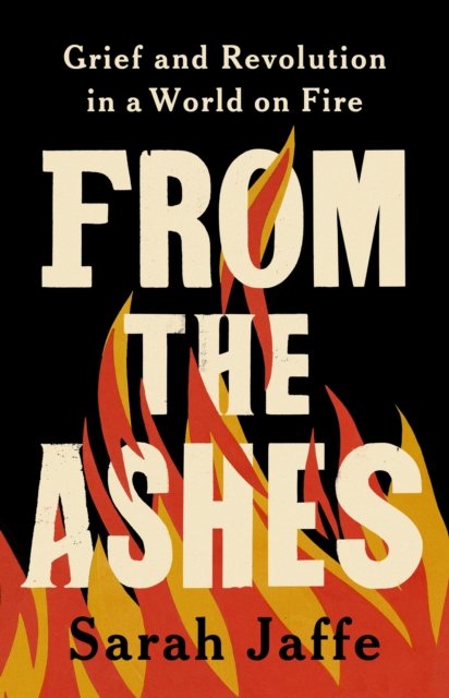 Cover for Sarah Jaffe · From the Ashes: Grief and Revolution in a World on Fire (Hardcover bog) (2024)