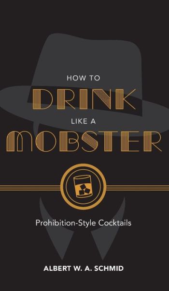 Cover for Albert W. A. Schmid · How to Drink Like a Mobster: Prohibition-Style Cocktails (Hardcover Book) (2018)