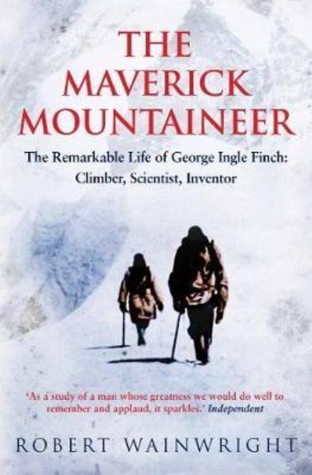 Cover for Wainwright, Robert (Author) · The Maverick Mountaineer: The Remarkable Life of George Ingle Finch: Climber, Scientist, Inventor (Taschenbuch) [Main edition] (2016)