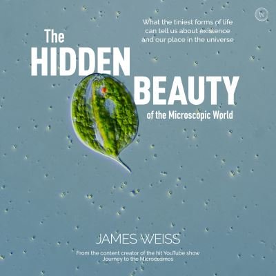Cover for James Weiss · The Hidden Beauty of the Microscopic World: What the tiniest forms of life can tell us about existence and our place in the universe (Gebundenes Buch) [New edition] (2021)