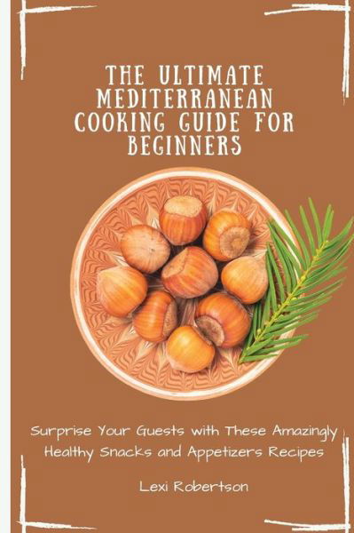 Cover for Lexi Robertson · The Ultimate Mediterranean Cooking Guide for Beginners: Surprise Your Guests with These Amazingly Healthy Snacks and Appetizers Recipes (Pocketbok) (2021)