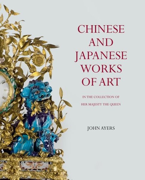 Cover for John Ayers · Chinese and Japanese Works of Art: in the Collection of Her Majesty The Queen (Hardcover Book) (2016)