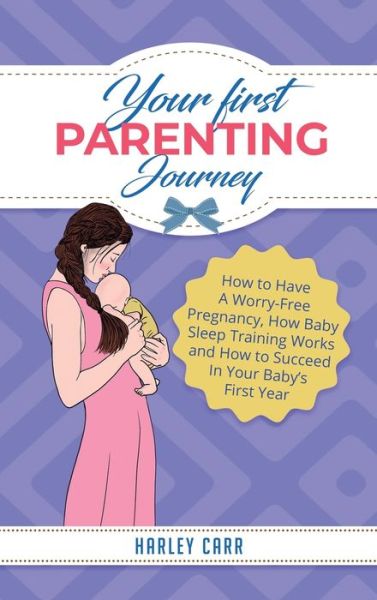 Cover for Harley Carr · Your First Parenting Journey: How to Have A Worry-Free Pregnancy, How Baby Sleep Training Works and How to Succeed In Your Baby's First Year (Hardcover Book) (2020)