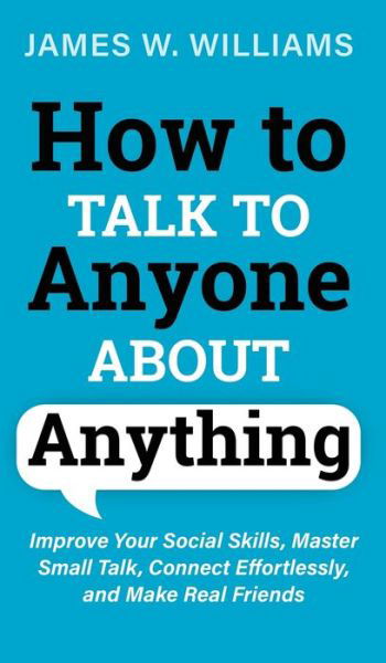 Cover for James W Williams · How to Talk to Anyone About Anything: Improve Your Social Skills, Master Small Talk, Connect Effortlessly, and Make Real Friends - Communication Skills Training (Hardcover Book) (2021)