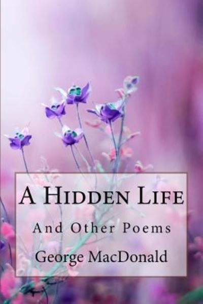 A Hidden Life and Other Poems George MacDonald - George MacDonald - Books - Createspace Independent Publishing Platf - 9781985349490 - February 12, 2018