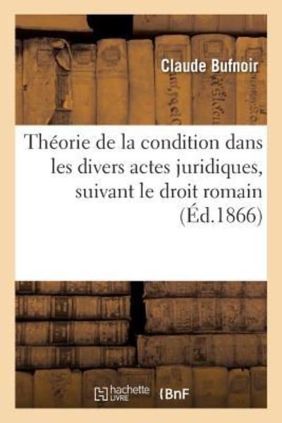 Theorie de la Condition Dans Les Divers Actes Juridiques, Suivant Le Droit Romain - Claude Bufnoir - Books - Hachette Livre - BNF - 9782014501490 - March 1, 2017
