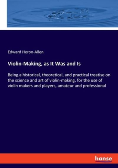 Violin-Making, as It Was and Is: Being a historical, theoretical, and practical treatise on the science and art of violin-making, for the use of violin makers and players, amateur and professional - Edward Heron-Allen - Books - Hansebooks - 9783337593490 - July 2, 2020