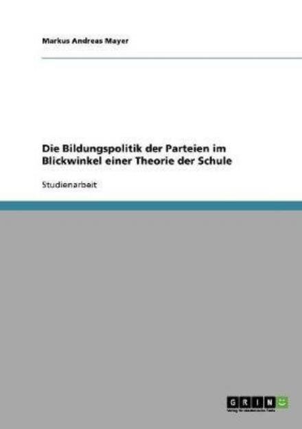 Die Bildungspolitik der Parteien im Blickwinkel einer Theorie der Schule - Markus Andreas Mayer - Books - Grin Verlag - 9783638636490 - June 28, 2007