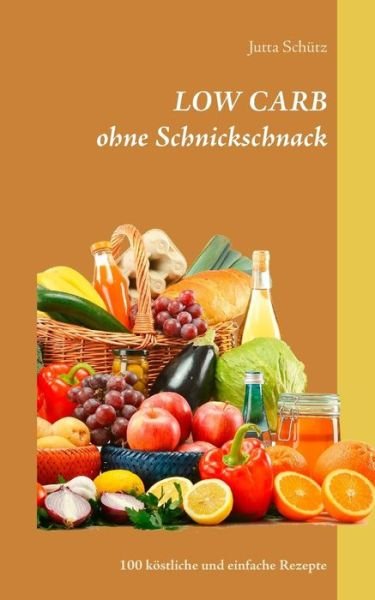 Cover for Jutta Schutz · LOW CARB ohne Schnickschnack: 100 koestliche und einfache Rezepte (Taschenbuch) (2019)