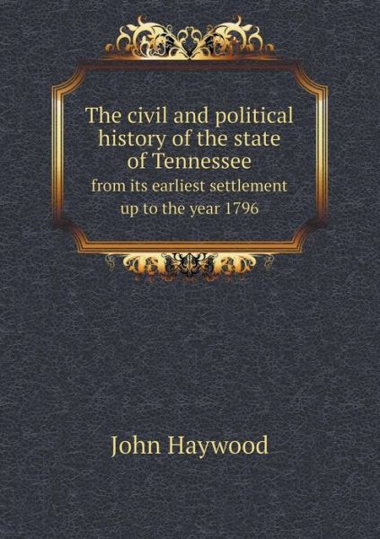 Cover for John Haywood · The Civil and Political History of the State of Tennessee from Its Earliest Settlement Up to the Year 1796 (Paperback Book) (2014)