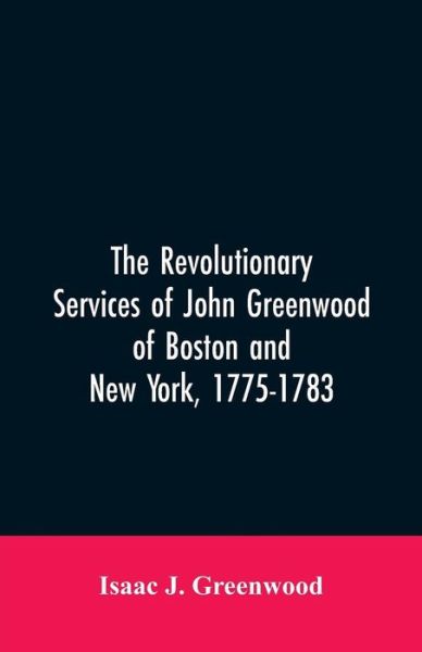 Cover for Isaac J Greenwood · The Revolutionary services of John Greenwood of Boston and New York, 1775-1783 (Paperback Bog) (2019)